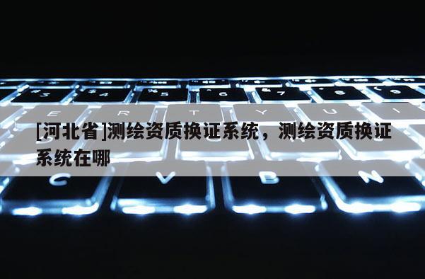 [河北省]測繪資質換證系統，測繪資質換證系統在哪