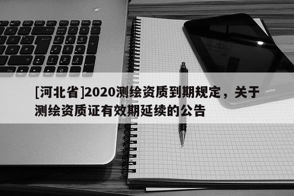 [河北省]2020測(cè)繪資質(zhì)到期規(guī)定，關(guān)于測(cè)繪資質(zhì)證有效期延續(xù)的公告