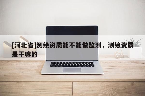 [河北省]測(cè)繪資質(zhì)能不能做監(jiān)測(cè)，測(cè)繪資質(zhì)是干嘛的