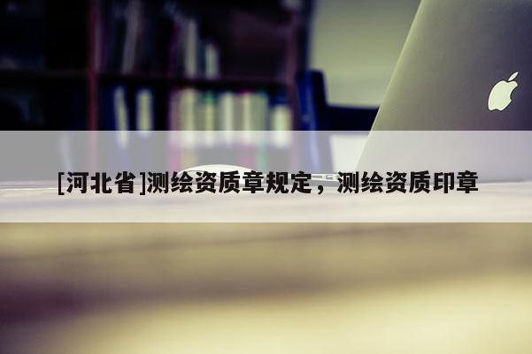 [河北省]測繪資質章規定，測繪資質印章
