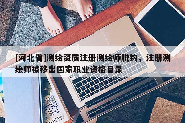 [河北省]測繪資質(zhì)注冊測繪師脫鉤，注冊測繪師被移出國家職業(yè)資格目錄