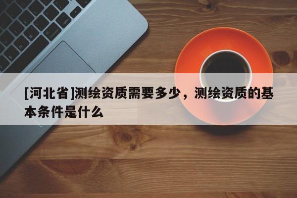 [河北省]測繪資質需要多少，測繪資質的基本條件是什么