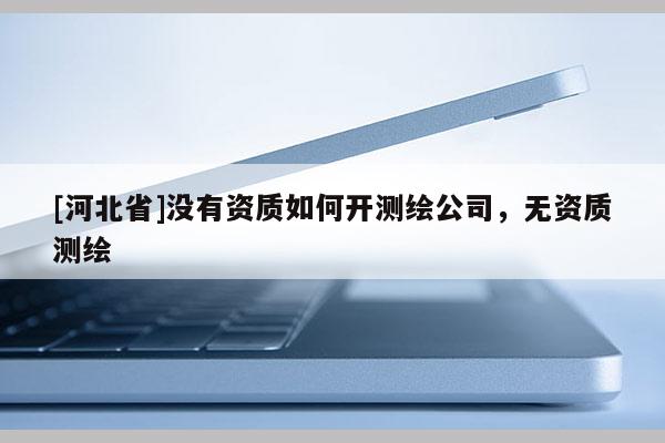 [河北省]沒有資質如何開測繪公司，無資質測繪