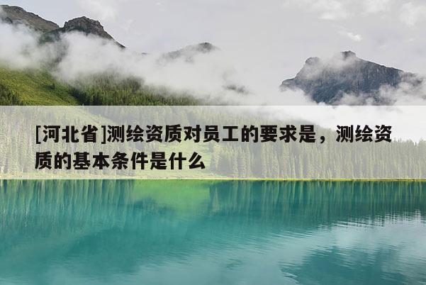 [河北省]測繪資質對員工的要求是，測繪資質的基本條件是什么