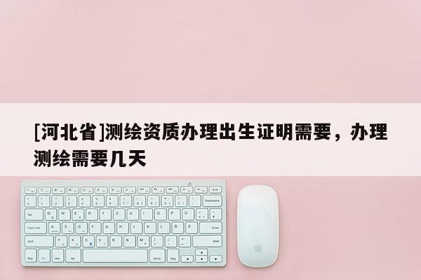 [河北省]測繪資質辦理出生證明需要，辦理測繪需要幾天