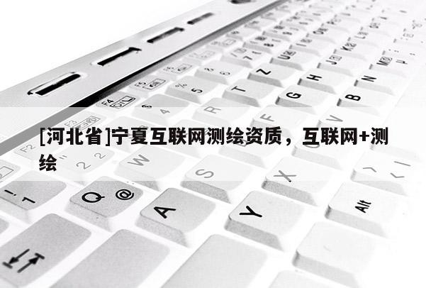 [河北省]寧夏互聯(lián)網(wǎng)測(cè)繪資質(zhì)，互聯(lián)網(wǎng)+測(cè)繪