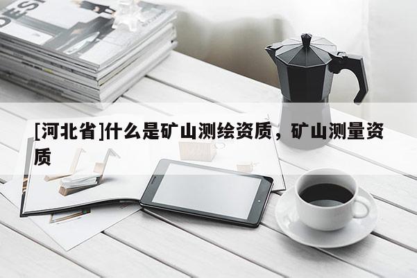 [河北省]什么是礦山測繪資質，礦山測量資質