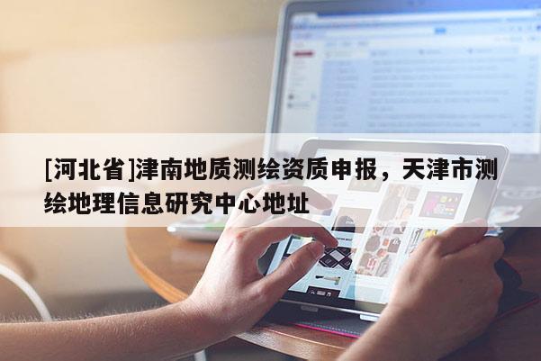 [河北省]津南地質測繪資質申報，天津市測繪地理信息研究中心地址