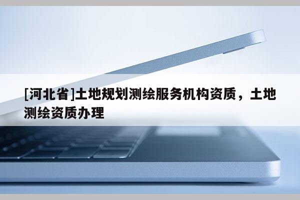 [河北省]土地規劃測繪服務機構資質，土地測繪資質辦理