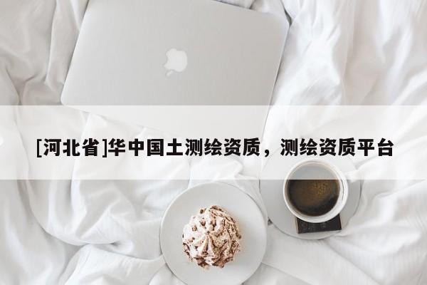 [河北省]華中國(guó)土測(cè)繪資質(zhì)，測(cè)繪資質(zhì)平臺(tái)