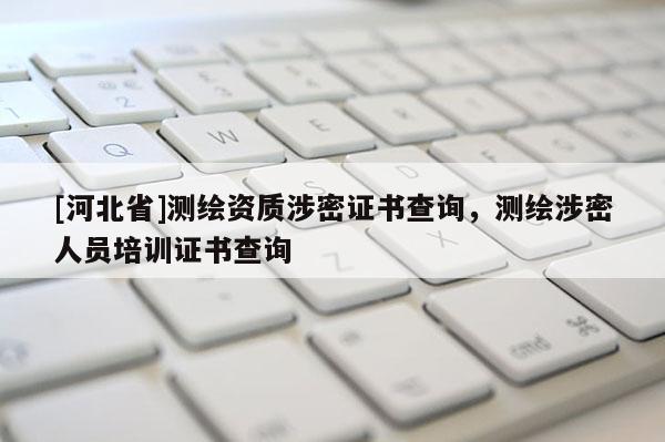 [河北省]測(cè)繪資質(zhì)涉密證書(shū)查詢，測(cè)繪涉密人員培訓(xùn)證書(shū)查詢