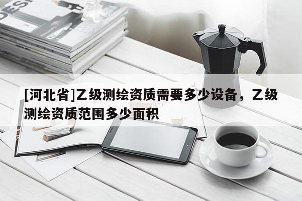 [河北省]乙級測繪資質需要多少設備，乙級測繪資質范圍多少面積