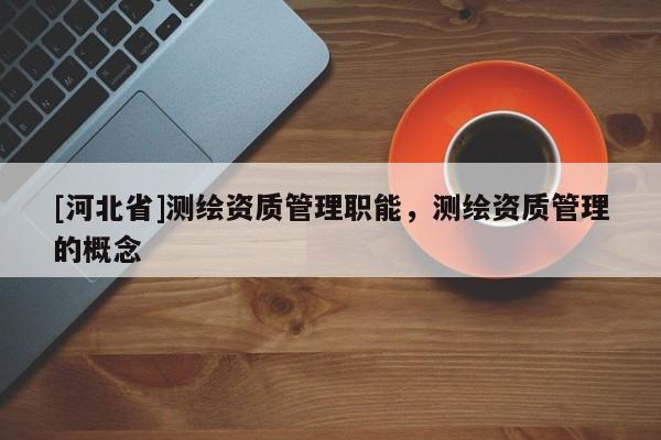 [河北省]測(cè)繪資質(zhì)管理職能，測(cè)繪資質(zhì)管理的概念