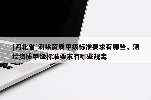 [河北省]測繪資質甲級標準要求有哪些，測繪資質甲級標準要求有哪些規定