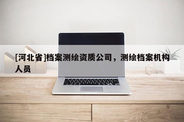 [河北省]檔案測繪資質公司，測繪檔案機構人員