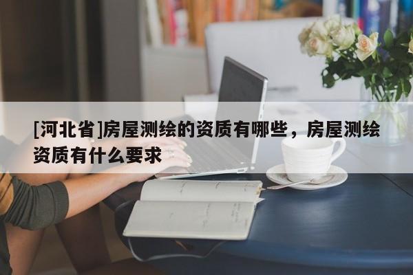 [河北省]房屋測繪的資質有哪些，房屋測繪資質有什么要求