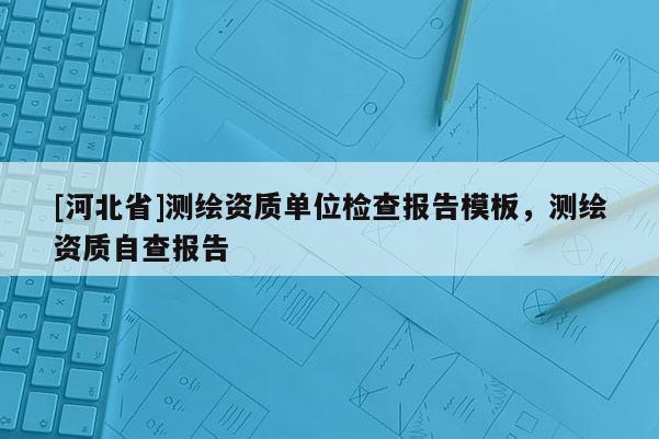 [河北省]測繪資質(zhì)單位檢查報告模板，測繪資質(zhì)自查報告