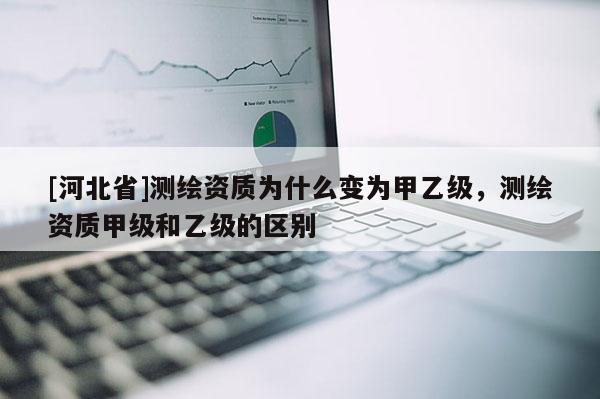 [河北省]測繪資質為什么變為甲乙級，測繪資質甲級和乙級的區別