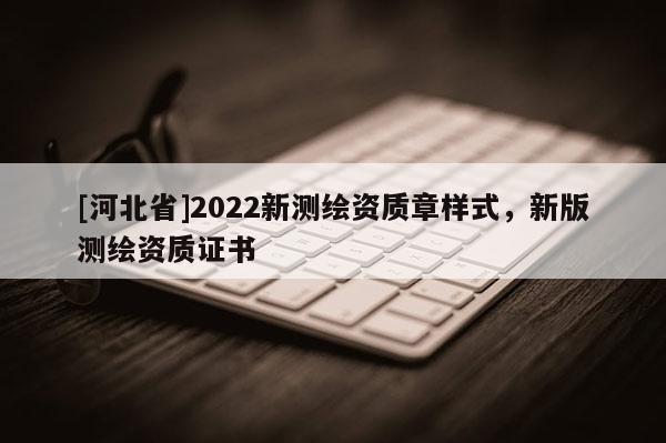 [河北省]2022新測繪資質章樣式，新版測繪資質證書