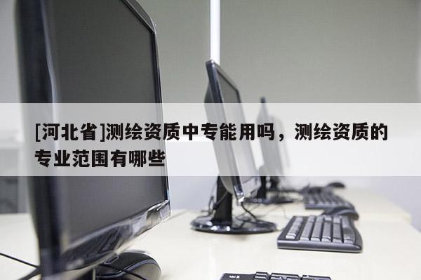 [河北省]測繪資質中專能用嗎，測繪資質的專業范圍有哪些
