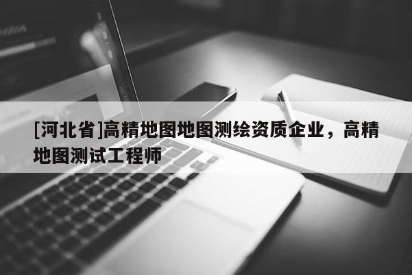 [河北省]高精地圖地圖測(cè)繪資質(zhì)企業(yè)，高精地圖測(cè)試工程師