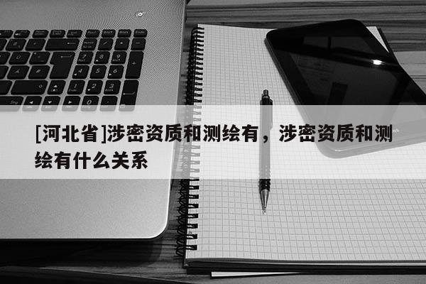 [河北省]涉密資質和測繪有，涉密資質和測繪有什么關系