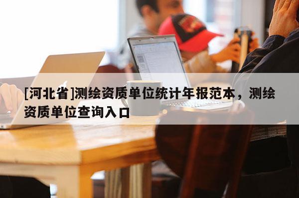 [河北省]測繪資質單位統計年報范本，測繪資質單位查詢入口