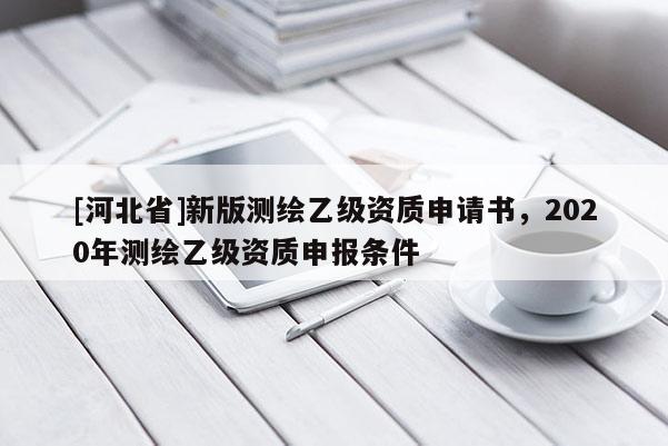 [河北省]新版測繪乙級資質(zhì)申請書，2020年測繪乙級資質(zhì)申報條件