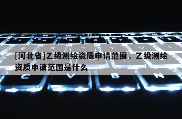 [河北省]乙級測繪資質申請范圍，乙級測繪資質申請范圍是什么