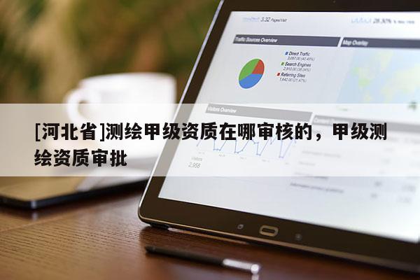 [河北省]測繪甲級資質在哪審核的，甲級測繪資質審批