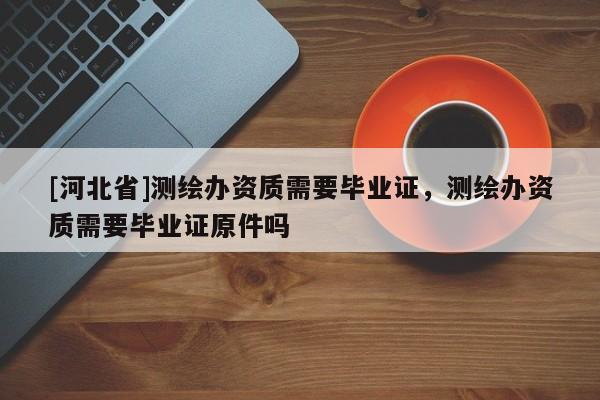 [河北省]測繪辦資質需要畢業證，測繪辦資質需要畢業證原件嗎