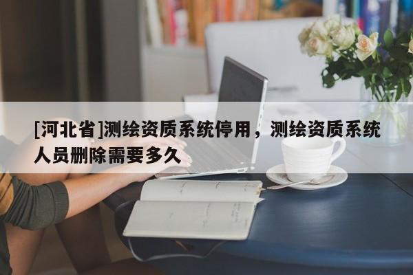[河北省]測繪資質系統停用，測繪資質系統人員刪除需要多久