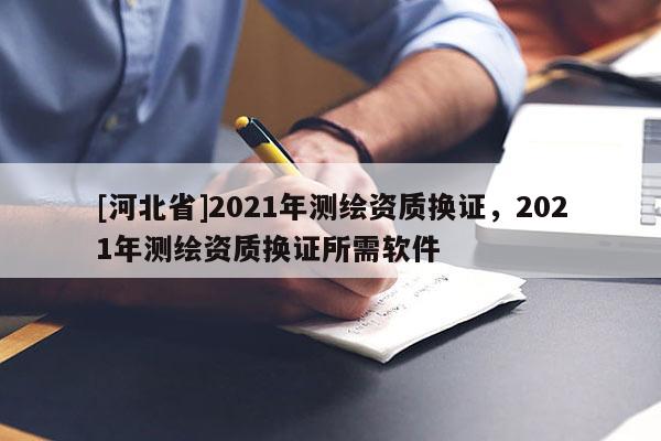 [河北省]2021年測繪資質(zhì)換證，2021年測繪資質(zhì)換證所需軟件