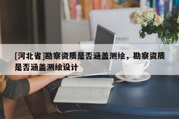 [河北省]勘察資質是否涵蓋測繪，勘察資質是否涵蓋測繪設計