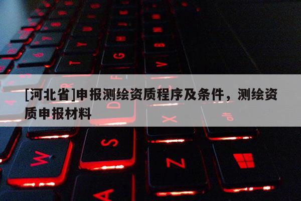 [河北省]申報測繪資質程序及條件，測繪資質申報材料