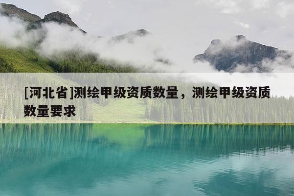 [河北省]測繪甲級資質數量，測繪甲級資質數量要求