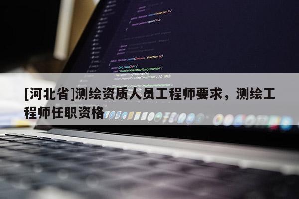 [河北省]測繪資質人員工程師要求，測繪工程師任職資格