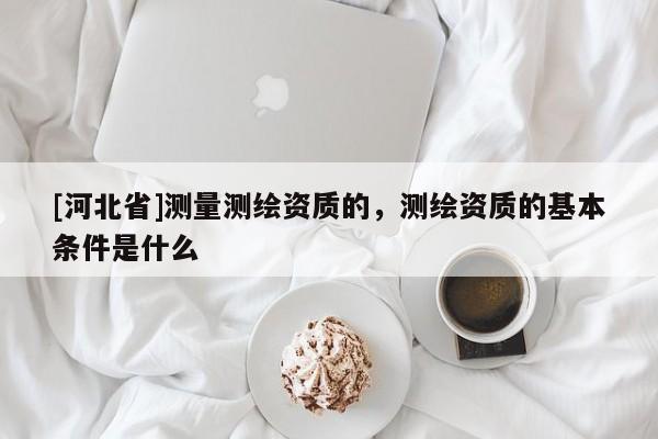 [河北省]測量測繪資質的，測繪資質的基本條件是什么