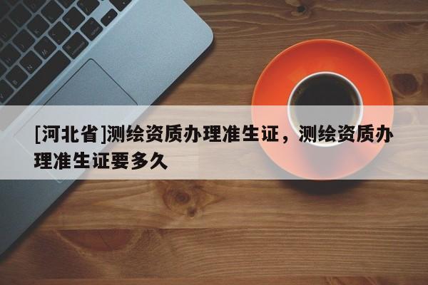 [河北省]測繪資質辦理準生證，測繪資質辦理準生證要多久