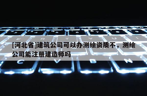 [河北省]建筑公司可以辦測(cè)繪資質(zhì)不，測(cè)繪公司能注冊(cè)建造師嗎