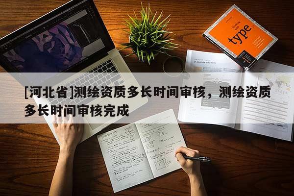 [河北省]測繪資質多長時間審核，測繪資質多長時間審核完成