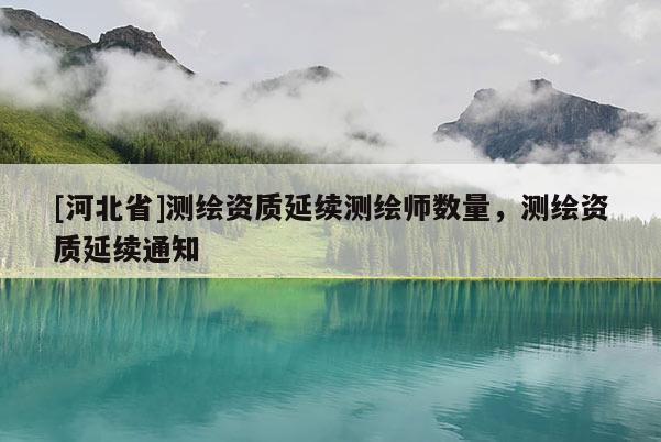 [河北省]測繪資質(zhì)延續(xù)測繪師數(shù)量，測繪資質(zhì)延續(xù)通知