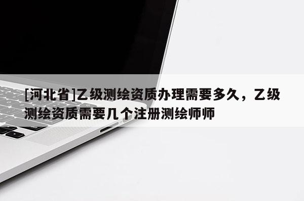 [河北省]乙級測繪資質辦理需要多久，乙級測繪資質需要幾個注冊測繪師師