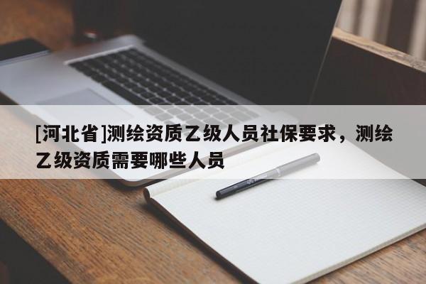 [河北省]測繪資質乙級人員社保要求，測繪乙級資質需要哪些人員