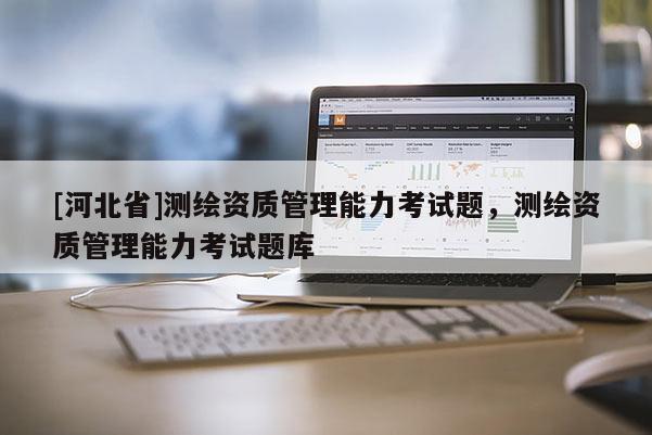 [河北省]測繪資質(zhì)管理能力考試題，測繪資質(zhì)管理能力考試題庫
