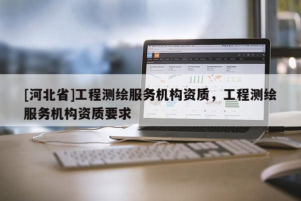 [河北省]工程測繪服務機構資質，工程測繪服務機構資質要求