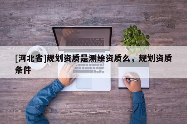 [河北省]規劃資質是測繪資質么，規劃資質條件