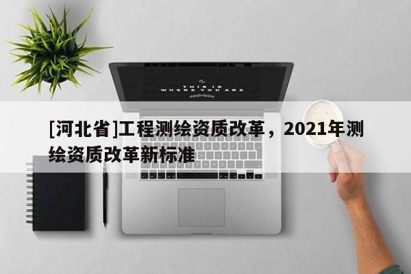 [河北省]工程測繪資質改革，2021年測繪資質改革新標準