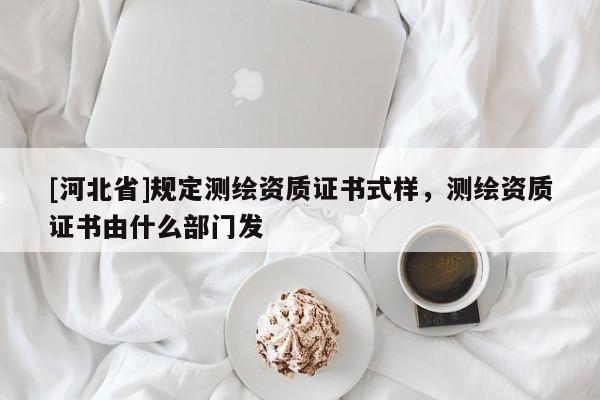 [河北省]規(guī)定測繪資質(zhì)證書式樣，測繪資質(zhì)證書由什么部門發(fā)