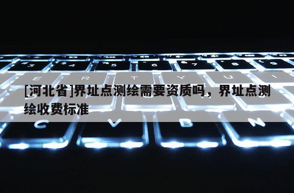 [河北省]界址點測繪需要資質嗎，界址點測繪收費標準